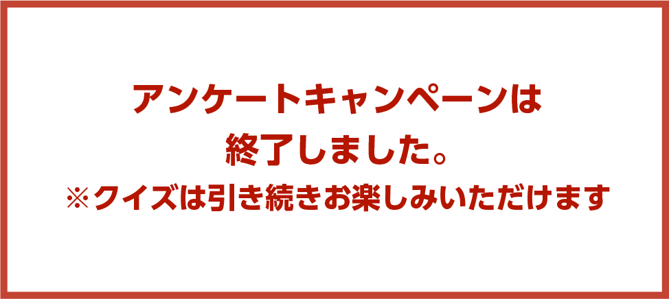 アンケートキャンペーンは終了しました。※クイズは引き続きお楽しみいただけます。